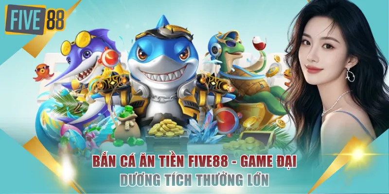 Bắn Cá Ăn Tiền FIVE88 - Game Đại Dương Tích Thưởng Lớn 1 Bắn cá ăn tiền