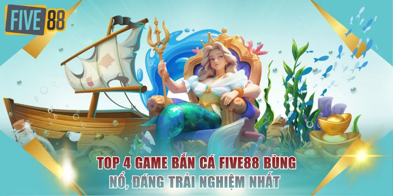 Top 4 Game Bắn Cá Bùng Nổ, Đáng Trải Nghiệm Nhất Tại FIVE88 1 game bắn cá